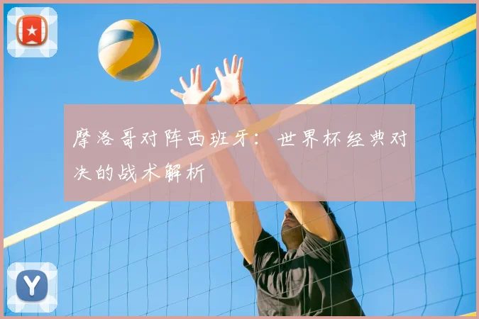 摩洛哥对阵西班牙：世界杯经典对决的战术解析