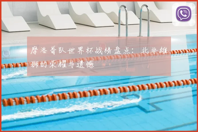 摩洛哥队世界杯战绩盘点：北非雄狮的荣耀与遗憾