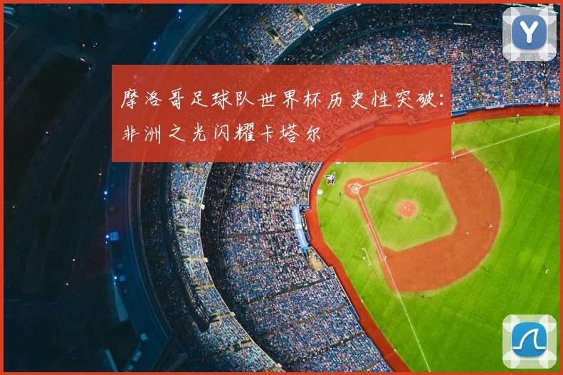 摩洛哥足球队世界杯历史性突破：非洲之光闪耀卡塔尔