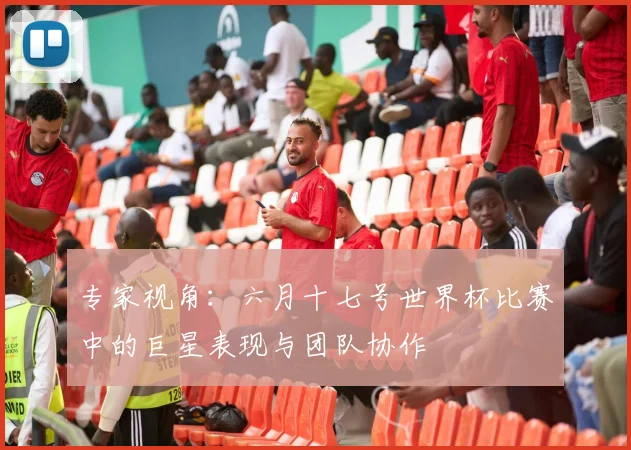 专家视角:六月十七号世界杯比赛中的巨星表现与团队协作