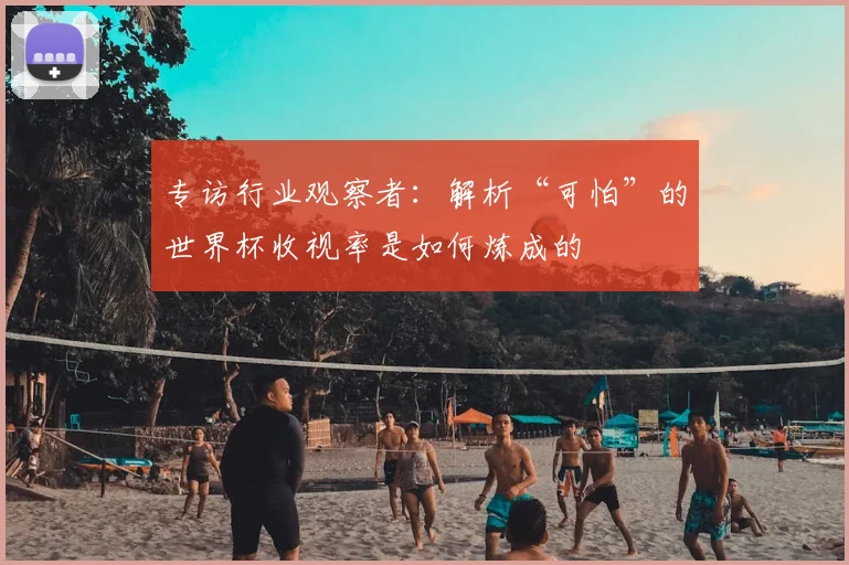 专访行业观察者：解析“可怕”的世界杯收视率是如何炼成的