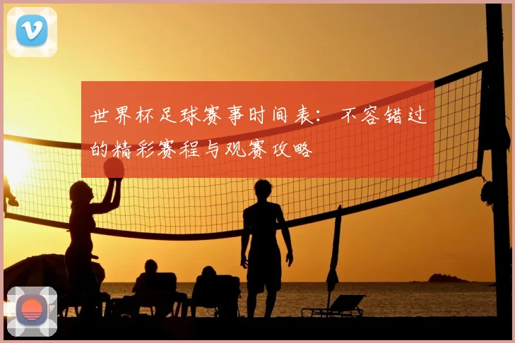 世界杯足球赛事时间表：不容错过的精彩赛程与观赛攻略
