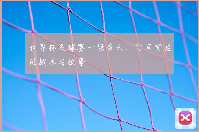 世界杯足球赛一场多久：时间背后的战术与故事