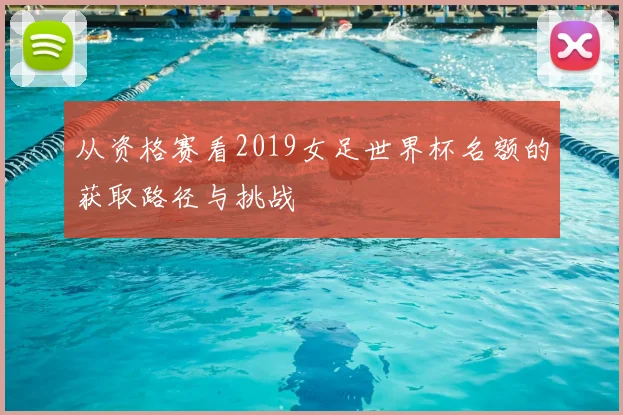 从资格赛看2019女足世界杯名额的获取路径与挑战