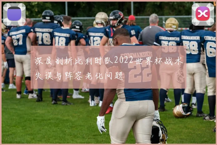 深度剖析比利时队2022世界杯战术失误与阵容老化问题