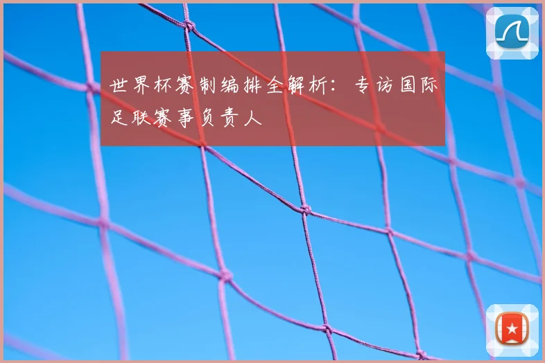 世界杯赛制编排全解析：专访国际足联赛事负责人