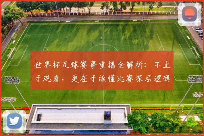 世界杯足球赛事重播全解析：不止于观看，更在于读懂比赛深层逻辑