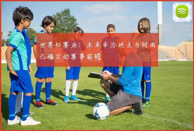 世界杯赛历:未来举办地点与时间已确定的赛事前瞻