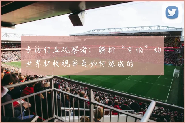 专访行业观察者：解析“可怕”的世界杯收视率是如何炼成的