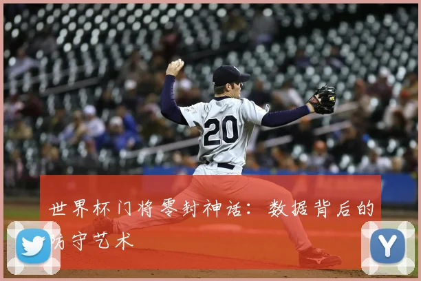 世界杯门将零封神话:数据背后的防守艺术