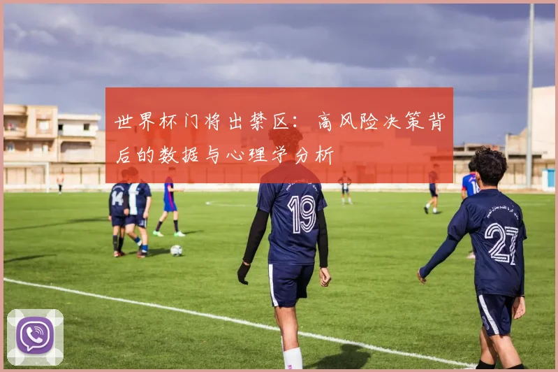 世界杯门将出禁区:高风险决策背后的数据与心理学分析