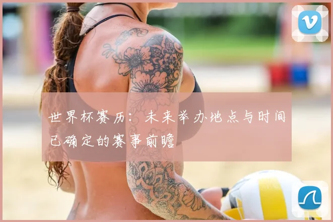 世界杯赛历:未来举办地点与时间已确定的赛事前瞻
