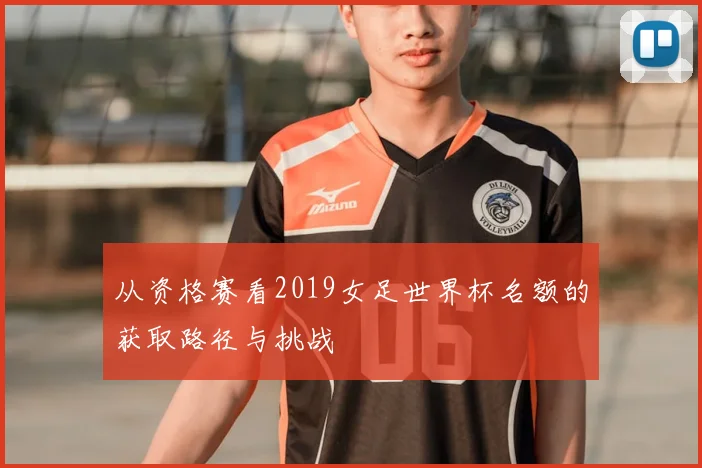 从资格赛看2019女足世界杯名额的获取路径与挑战
