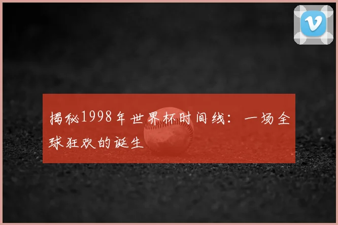 揭秘1998年世界杯时间线：一场全球狂欢的诞生