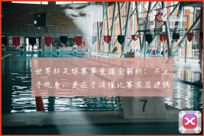 世界杯足球赛事重播全解析：不止于观看，更在于读懂比赛深层逻辑