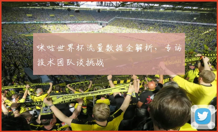 咪咕世界杯流量数据全解析，专访技术团队谈挑战