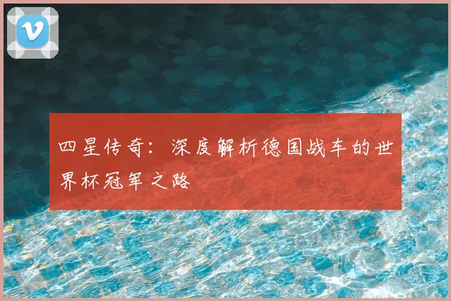 四星传奇：深度解析德国战车的世界杯冠军之路