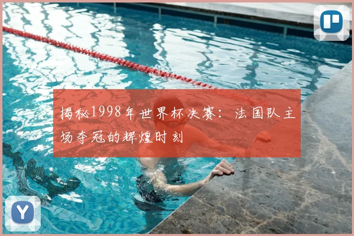 揭秘1998年世界杯决赛：法国队主场夺冠的辉煌时刻