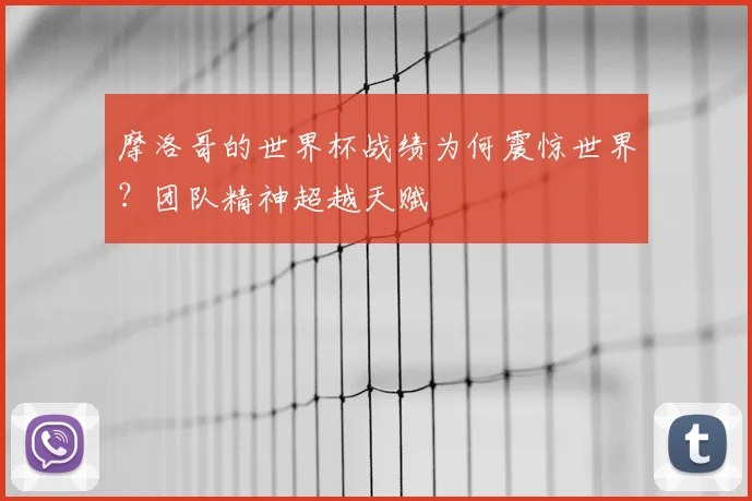摩洛哥的世界杯战绩为何震惊世界？团队精神超越天赋