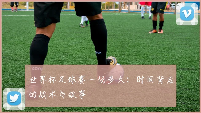 世界杯足球赛一场多久：时间背后的战术与故事