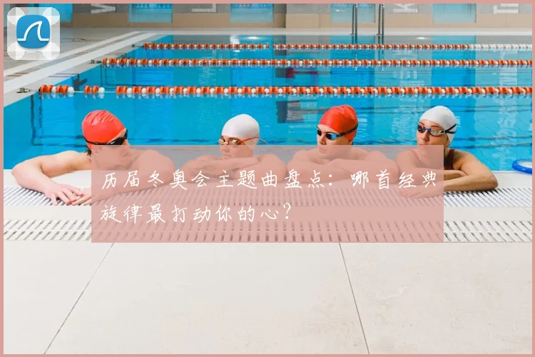 历届冬奥会主题曲盘点：哪首经典旋律最打动你的心？