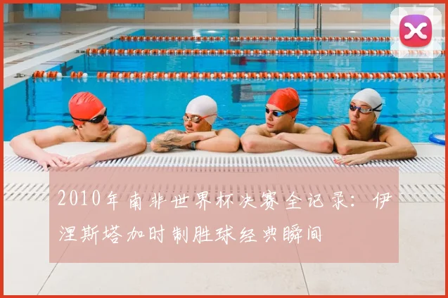 2010年南非世界杯决赛全记录：伊涅斯塔加时制胜球经典瞬间