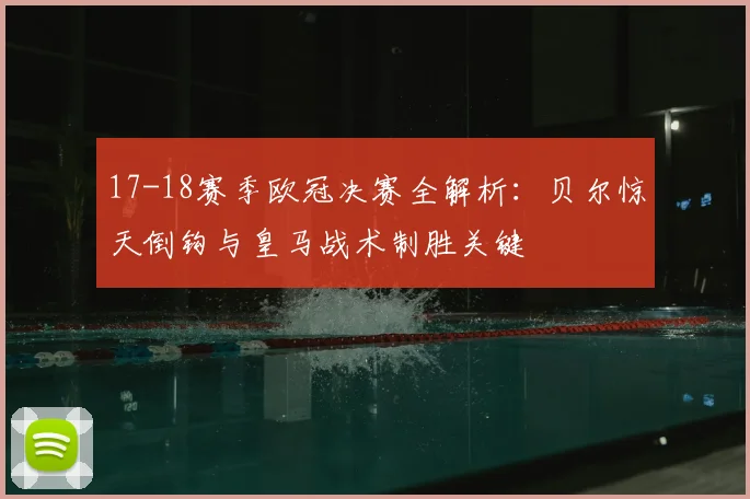 17-18赛季欧冠决赛全解析：贝尔惊天倒钩与皇马战术制胜关键