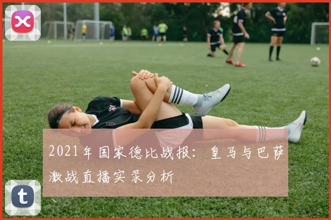 2021年国家德比战报：皇马与巴萨激战直播实录分析