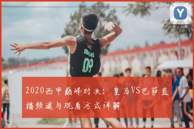 2020西甲巅峰对决：皇马VS巴萨直播频道与观看方式详解