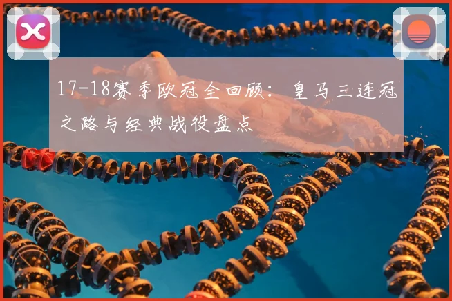 17-18赛季欧冠全回顾：皇马三连冠之路与经典战役盘点