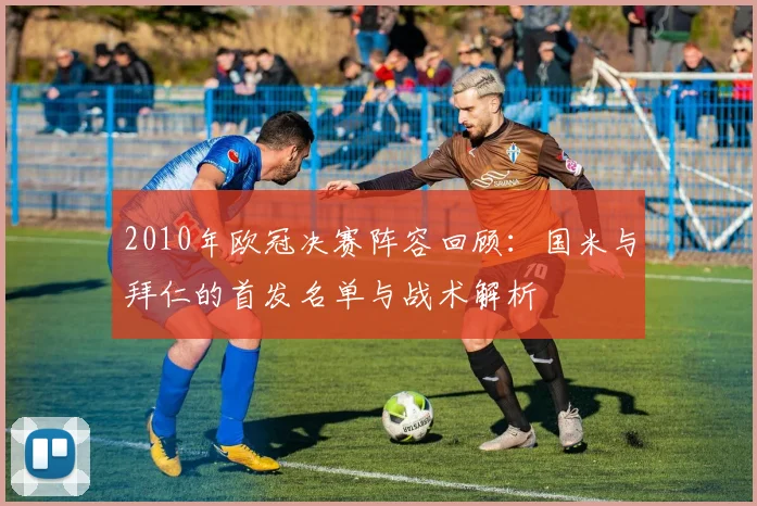 2010年欧冠决赛阵容回顾：国米与拜仁的首发名单与战术解析