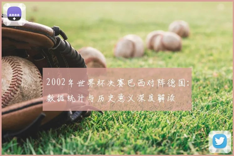 2002年世界杯决赛巴西对阵德国:数据统计与历史意义深度解读