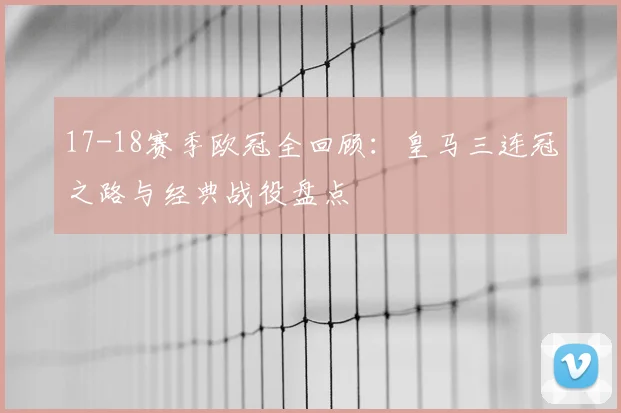 17-18赛季欧冠全回顾：皇马三连冠之路与经典战役盘点