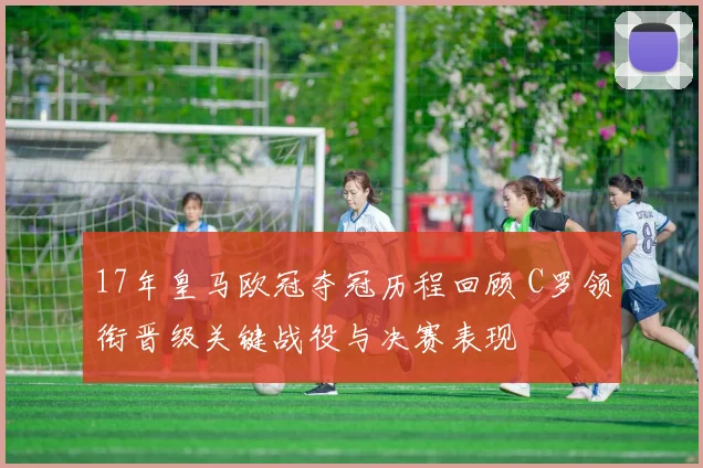 17年皇马欧冠夺冠历程回顾 C罗领衔晋级关键战役与决赛表现