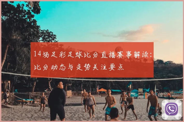 14场足彩足球比分直播赛事解读：比分动态与走势关注要点