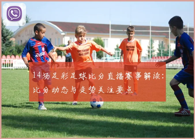 14场足彩足球比分直播赛事解读：比分动态与走势关注要点
